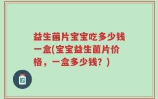 益生菌片宝宝吃多少钱一盒(宝宝益生菌片价格，一盒多少钱？)