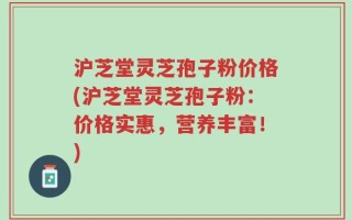沪芝堂灵芝孢子粉价格(沪芝堂灵芝孢子粉：价格实惠，营养丰富！)