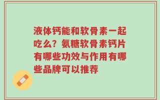 液体钙能和软骨素一起吃么？氨糖软骨素钙片有哪些功效与作用有哪些品牌可以推荐