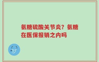 氨糖硫酸关节炎？氨糖在医保报销之内吗