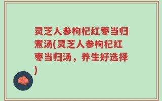 灵芝人参枸杞红枣当归煮汤(灵芝人参枸杞红枣当归汤，养生好选择)