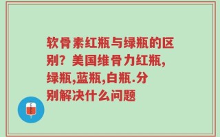 软骨素红瓶与绿瓶的区别？美国维骨力红瓶,绿瓶,蓝瓶,白瓶.分别解决什么问题