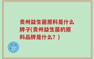 贵州益生菌原料是什么牌子(贵州益生菌的原料品牌是什么？)
