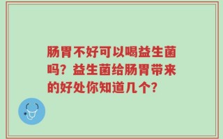 肠胃不好可以喝益生菌吗？益生菌给肠胃带来的好处你知道几个？