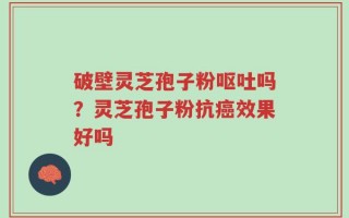 破壁灵芝孢子粉呕吐吗？灵芝孢子粉抗癌效果好吗
