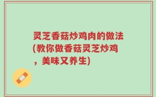 灵芝香菇炒鸡肉的做法(教你做香菇灵芝炒鸡，美味又养生)