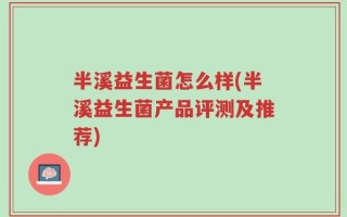 半溪益生菌怎么样(半溪益生菌产品评测及推荐)