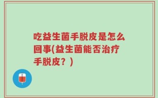 吃益生菌手脱皮是怎么回事(益生菌能否治疗手脱皮？)