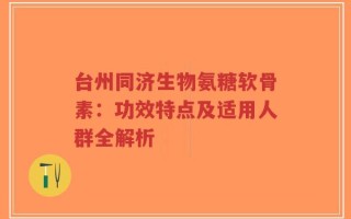 台州同济生物氨糖软骨素：功效特点及适用人群全解析