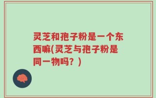 灵芝和孢子粉是一个东西嘛(灵芝与孢子粉是同一物吗？)