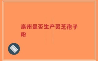 亳州是否生产灵芝孢子粉