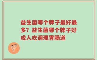 益生菌哪个牌子最好最多？益生菌哪个牌子好成人吃调理胃肠道