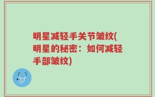 明星减轻手关节皱纹(明星的秘密：如何减轻手部皱纹)