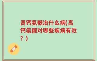 高钙氨糖冶什么病(高钙氨糖对哪些疾病有效？)