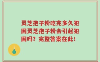 灵芝孢子粉吃完多久犯困灵芝孢子粉会引起犯困吗？完整答案在此！