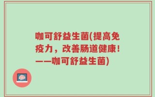 咖可舒益生菌(提高免疫力，改善肠道健康！——咖可舒益生菌)