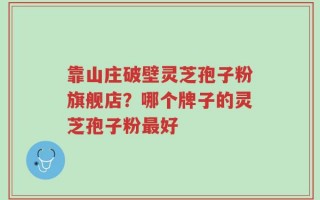靠山庄破壁灵芝孢子粉旗舰店？哪个牌子的灵芝孢子粉最好