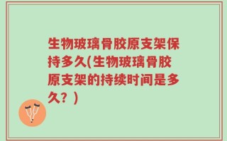 生物玻璃骨胶原支架保持多久(生物玻璃骨胶原支架的持续时间是多久？)