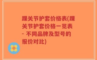踝关节护套价格表(踝关节护套价格一览表 - 不同品牌及型号的报价对比)