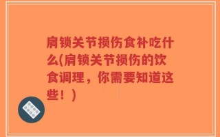 肩锁关节损伤食补吃什么(肩锁关节损伤的饮食调理，你需要知道这些！)