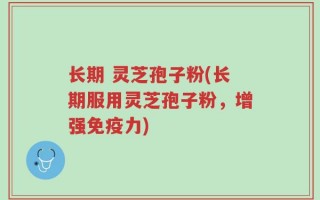 长期 灵芝孢子粉(长期服用灵芝孢子粉，增强免疫力)