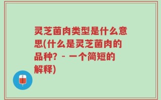 灵芝菌肉类型是什么意思(什么是灵芝菌肉的品种？- 一个简短的解释)