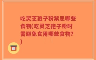 吃灵芝孢子粉禁忌哪些食物(吃灵芝孢子粉时需避免食用哪些食物？)