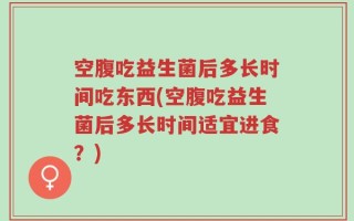 空腹吃益生菌后多长时间吃东西(空腹吃益生菌后多长时间适宜进食？)