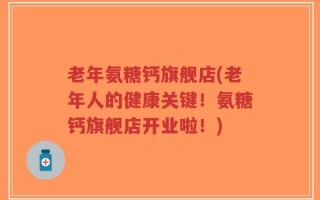 老年氨糖钙旗舰店(老年人的健康关键！氨糖钙旗舰店开业啦！)
