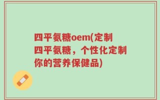 四平氨糖oem(定制四平氨糖，个性化定制你的营养保健品)
