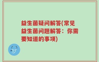 益生菌疑问解答(常见益生菌问题解答：你需要知道的事项)
