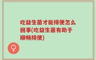 吃益生菌才能排便怎么回事(吃益生菌有助于顺畅排便)