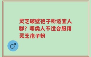 灵芝破壁孢子粉适宜人群？哪类人不适合服用灵芝孢子粉
