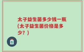 太子益生菌多少钱一瓶(太子益生菌价格是多少？)