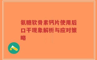 氨糖软骨素钙片使用后口干现象解析与应对策略