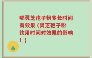 喝灵芝孢子粉多长时间有效果 (灵芝孢子粉饮用时间对效果的影响！)