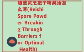 破壁灵芝孢子粉英语怎么写(Reishi Spore Powder Breaking Through Barriers for Optimal Health)