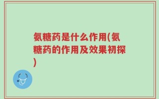 氨糖药是什么作用(氨糖药的作用及效果初探)