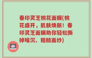 春印灵芝桃花面膜(桃花盛开，肌肤焕新！春印灵芝面膜助你轻松撕掉暗沉、粗糙面纱)