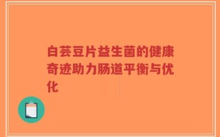 白芸豆片益生菌的健康奇迹助力肠道平衡与优化