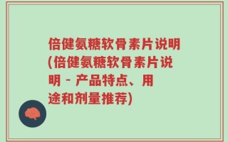 倍健氨糖软骨素片说明(倍健氨糖软骨素片说明 - 产品特点、用途和剂量推荐)