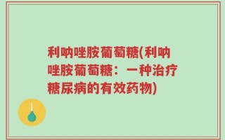 利呐唑胺葡萄糖(利呐唑胺葡萄糖：一种治疗糖尿病的有效药物)