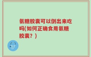 氨糖胶囊可以倒出来吃吗(如何正确食用氨糖胶囊？)
