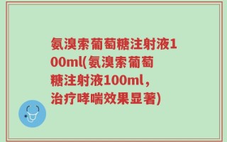 氨溴索葡萄糖注射液100ml(氨溴索葡萄糖注射液100ml，治疗哮喘效果显著)