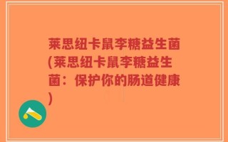 莱思纽卡鼠李糖益生菌(莱思纽卡鼠李糖益生菌：保护你的肠道健康)