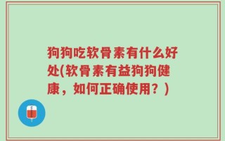 狗狗吃软骨素有什么好处(软骨素有益狗狗健康，如何正确使用？)