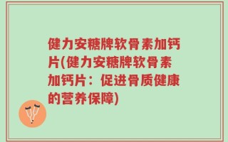 健力安糖牌软骨素加钙片(健力安糖牌软骨素加钙片：促进骨质健康的营养保障)