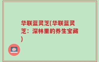 华联蓝灵芝(华联蓝灵芝：深林里的养生宝藏)