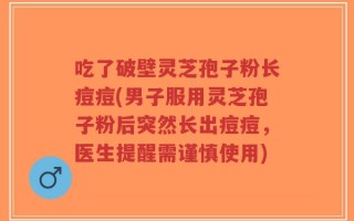 吃了破壁灵芝孢子粉长痘痘(男子服用灵芝孢子粉后突然长出痘痘，医生提醒需谨慎使用)