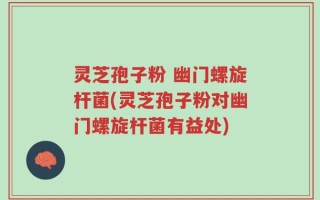 灵芝孢子粉 幽门螺旋杆菌(灵芝孢子粉对幽门螺旋杆菌有益处)